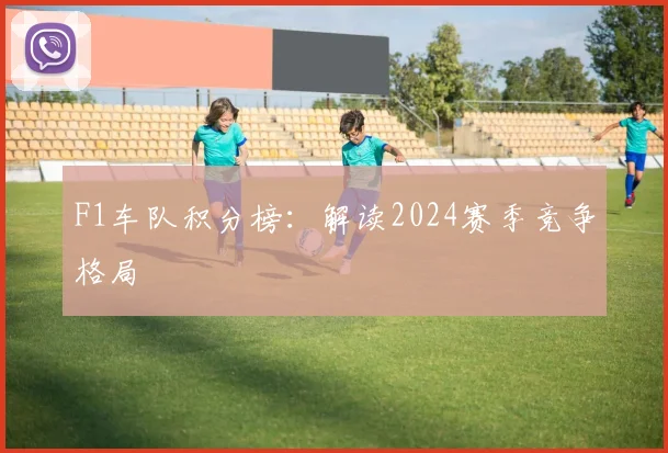 F1车队积分榜：解读2024赛季竞争格局