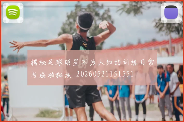 揭秘足球明星不为人知的训练日常与成功秘诀_20260521151551