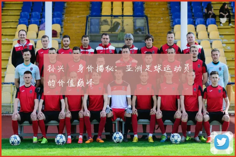 孙兴慜身价揭秘：亚洲足球运动员的价值巅峰