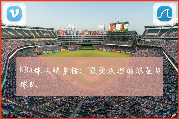 NBA球衣销量榜：最受欢迎的球星与球队