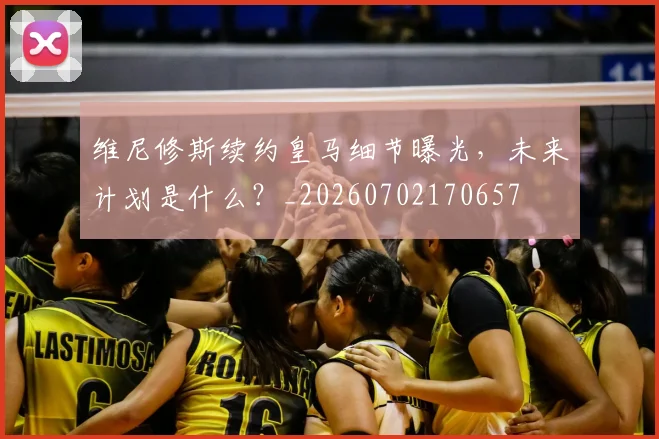 维尼修斯续约皇马细节曝光，未来计划是什么？_20260702170657