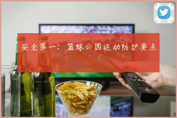 安全第一：篮球公园运动防护要点