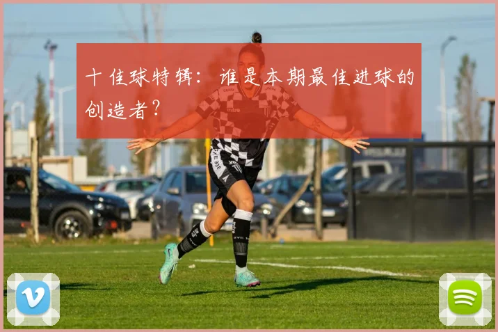 十佳球特辑：谁是本期最佳进球的创造者？