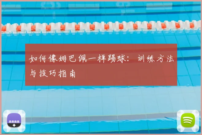 如何像姆巴佩一样踢球：训练方法与技巧指南