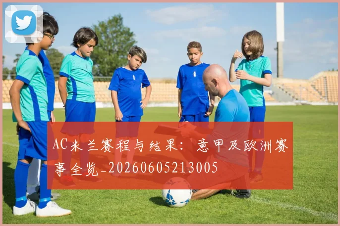 AC米兰赛程与结果：意甲及欧洲赛事全览_20260605213005