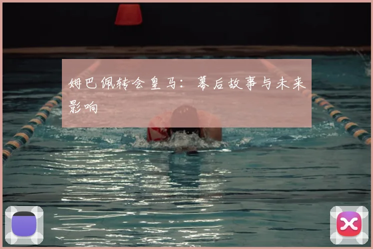 姆巴佩转会皇马：幕后故事与未来影响