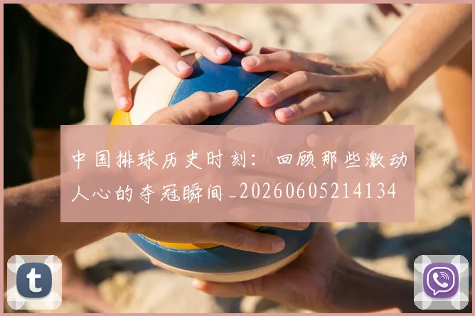 中国排球历史时刻：回顾那些激动人心的夺冠瞬间_20260605214134