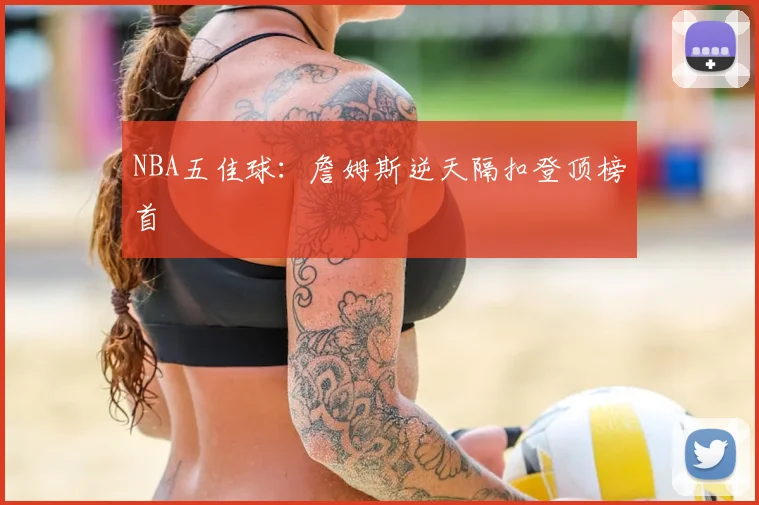 NBA五佳球：詹姆斯逆天隔扣登顶榜首