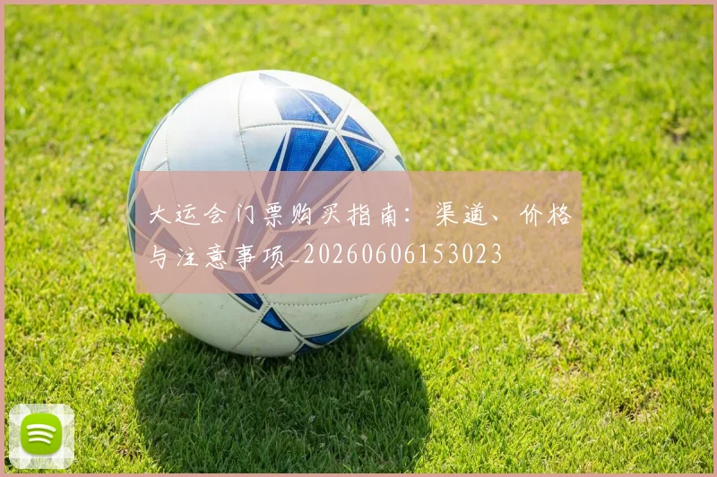 大运会门票购买指南：渠道、价格与注意事项_20260606153023