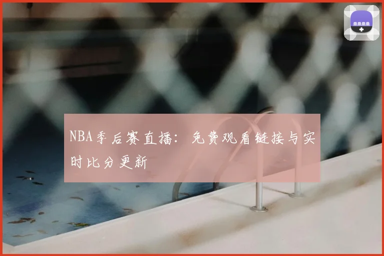 NBA季后赛直播：免费观看链接与实时比分更新