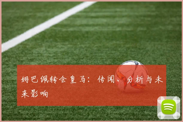 姆巴佩转会皇马：传闻、分析与未来影响