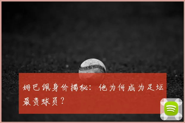 姆巴佩身价揭秘：他为何成为足坛最贵球员？