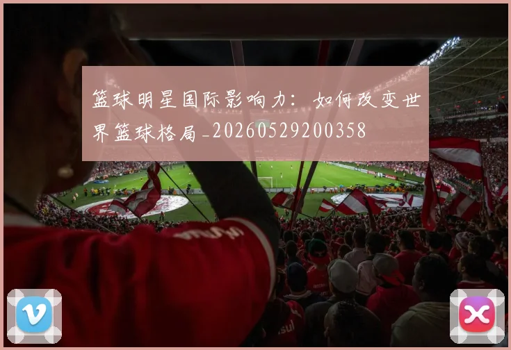 篮球明星国际影响力：如何改变世界篮球格局_20260529200358