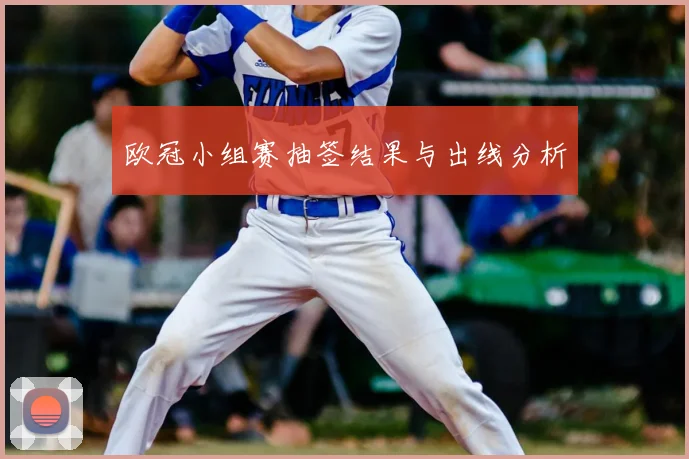 欧冠小组赛抽签结果与出线分析