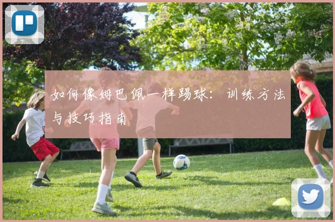 如何像姆巴佩一样踢球：训练方法与技巧指南