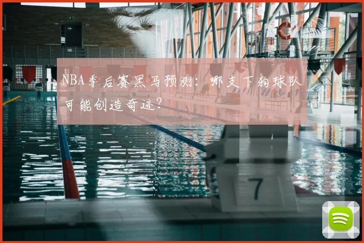 NBA季后赛黑马预测：哪支下狗球队可能创造奇迹？