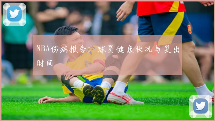 NBA伤病报告：球员健康状况与复出时间