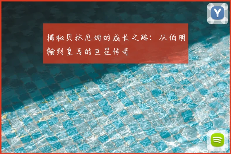 揭秘贝林厄姆的成长之路：从伯明翰到皇马的巨星传奇