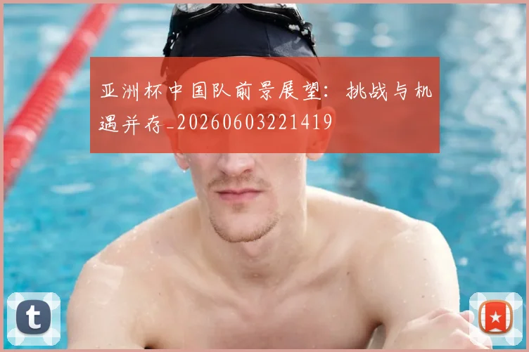 亚洲杯中国队前景展望：挑战与机遇并存_20260603221419