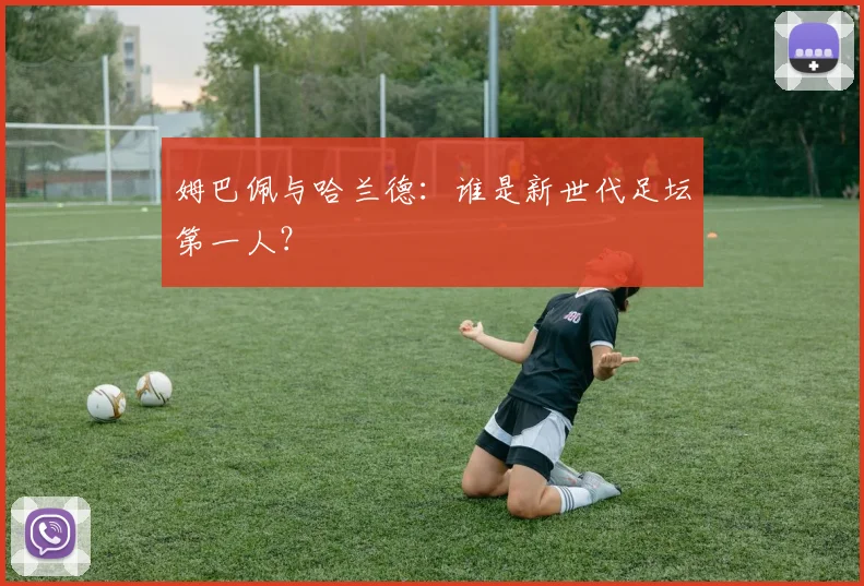姆巴佩与哈兰德：谁是新世代足坛第一人？