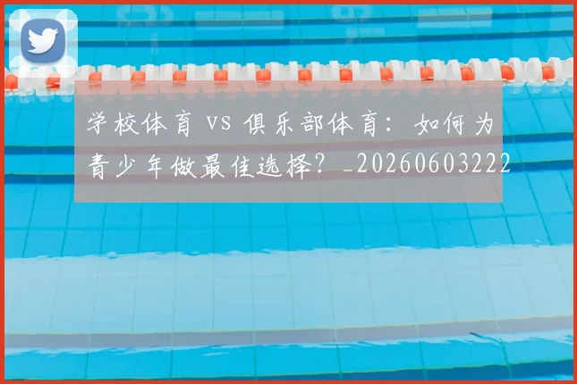 学校体育 vs 俱乐部体育：如何为青少年做最佳选择？_20260603222024