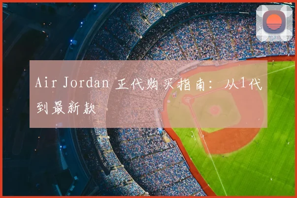 Air Jordan 正代购买指南：从1代到最新款