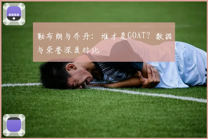 勒布朗与乔丹：谁才是GOAT？数据与荣誉深度对比