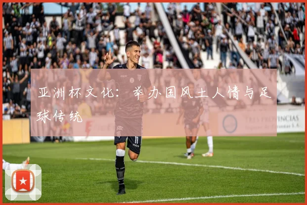 亚洲杯文化：举办国风土人情与足球传统