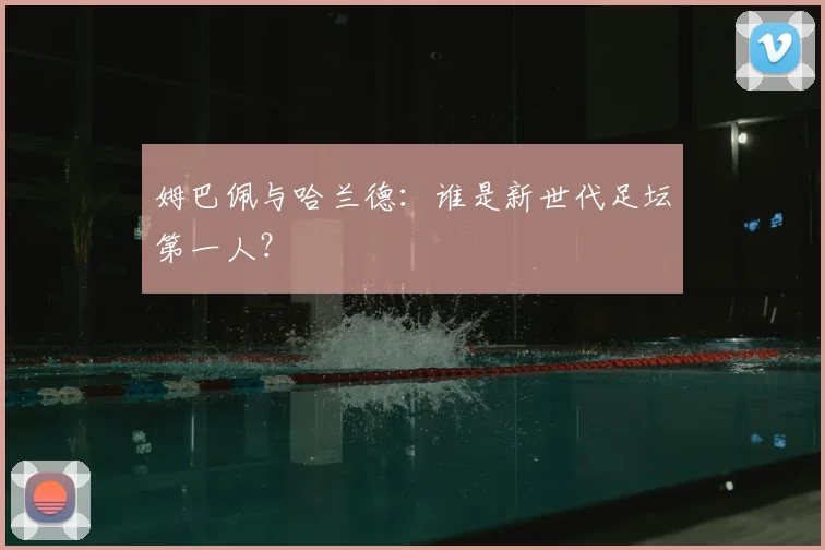 姆巴佩与哈兰德：谁是新世代足坛第一人？