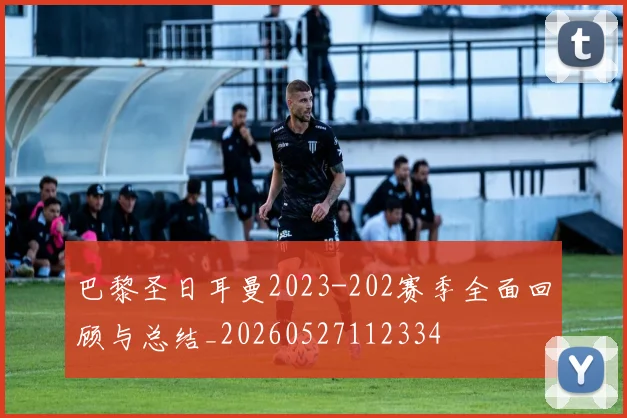 巴黎圣日耳曼2023-202赛季全面回顾与总结_20260527112334