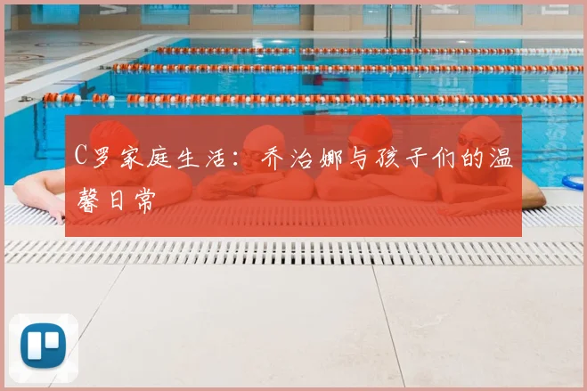 C罗家庭生活：乔治娜与孩子们的温馨日常