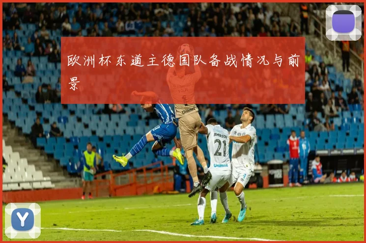 欧洲杯东道主德国队备战情况与前景