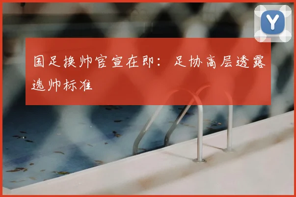 国足换帅官宣在即：足协高层透露选帅标准