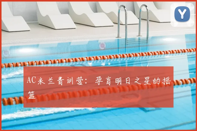 AC米兰青训营：孕育明日之星的摇篮