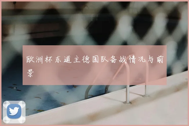 欧洲杯东道主德国队备战情况与前景
