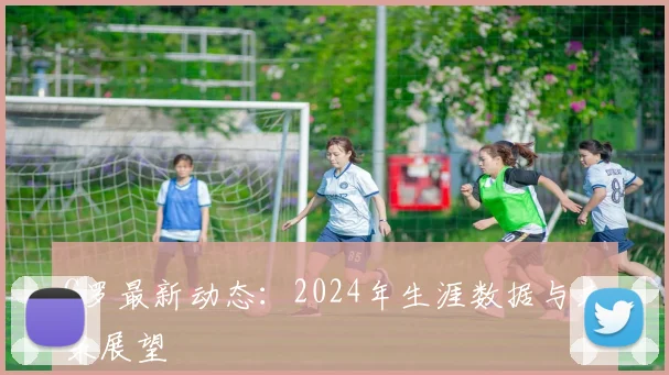 C罗最新动态：2024年生涯数据与未来展望