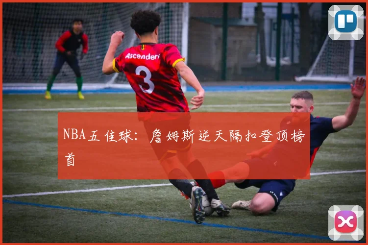 NBA五佳球：詹姆斯逆天隔扣登顶榜首