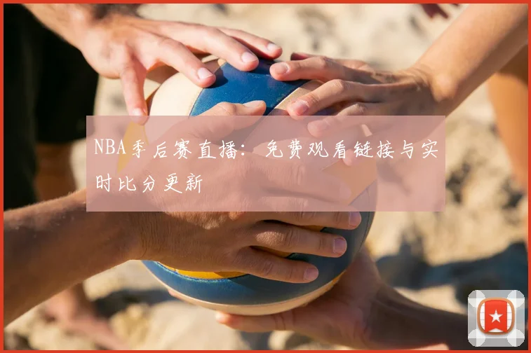 NBA季后赛直播：免费观看链接与实时比分更新