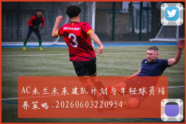 AC米兰未来建队计划与年轻球员培养策略_20260603220954