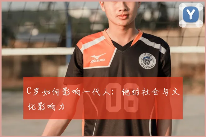 C罗如何影响一代人：他的社会与文化影响力