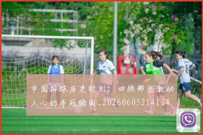 中国排球历史时刻：回顾那些激动人心的夺冠瞬间_20260605214134