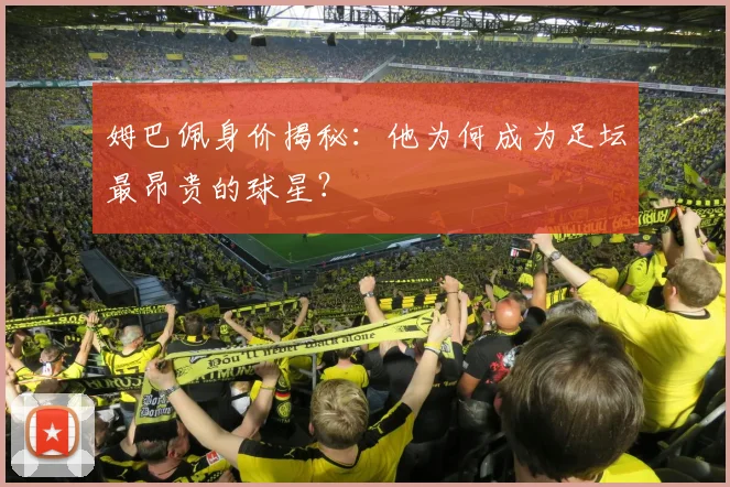 姆巴佩身价揭秘：他为何成为足坛最昂贵的球星？