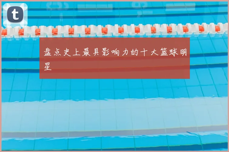 盘点史上最具影响力的十大篮球明星