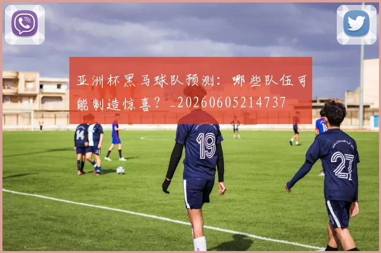 亚洲杯黑马球队预测：哪些队伍可能制造惊喜？_20260605214737