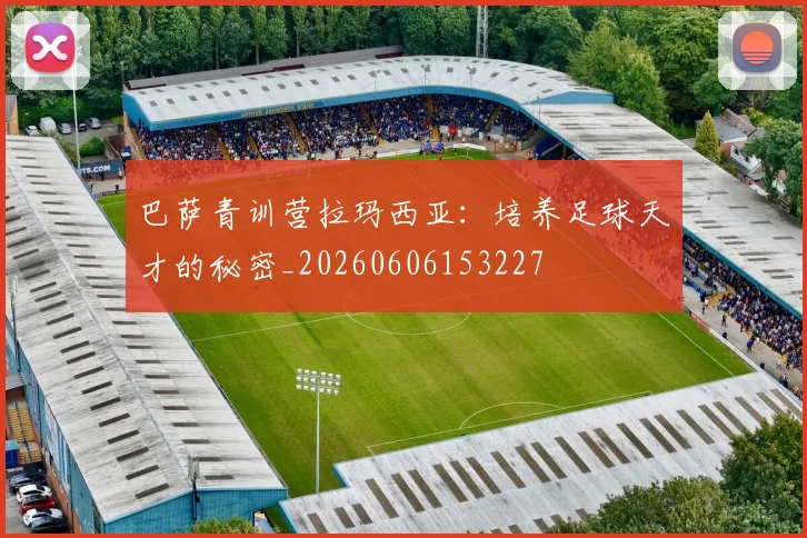 巴萨青训营拉玛西亚：培养足球天才的秘密_20260606153227