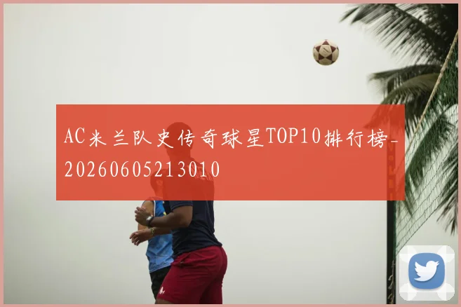 AC米兰队史传奇球星TOP10排行榜_20260605213010