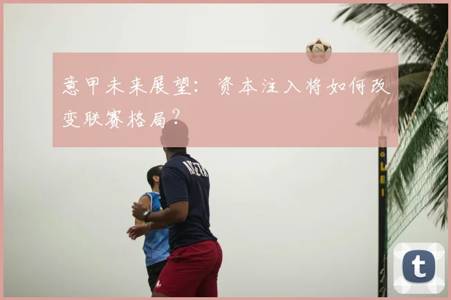 意甲未来展望：资本注入将如何改变联赛格局？