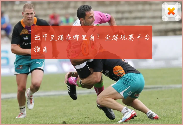 西甲直播在哪里看？全球观赛平台指南