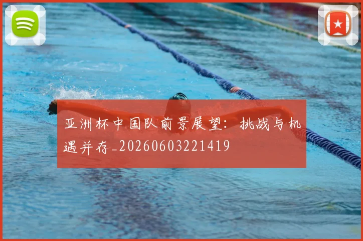 亚洲杯中国队前景展望：挑战与机遇并存_20260603221419