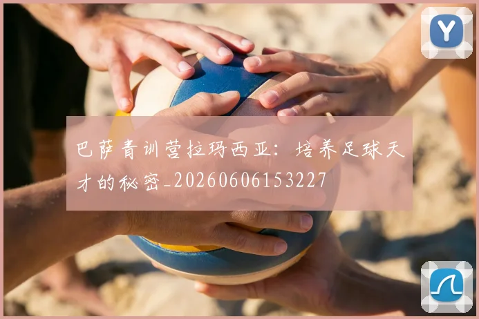 巴萨青训营拉玛西亚：培养足球天才的秘密_20260606153227